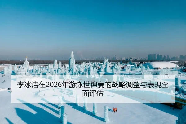 李冰洁在2026年游泳世锦赛的战略调整与表现全面评估