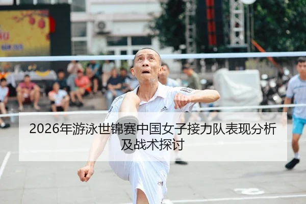 2026年游泳世锦赛中国女子接力队表现分析及战术探讨