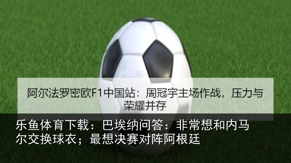 乐鱼体育下载:巴埃纳问答:非常想和内马尔交换球衣;最想决赛对阵阿根廷