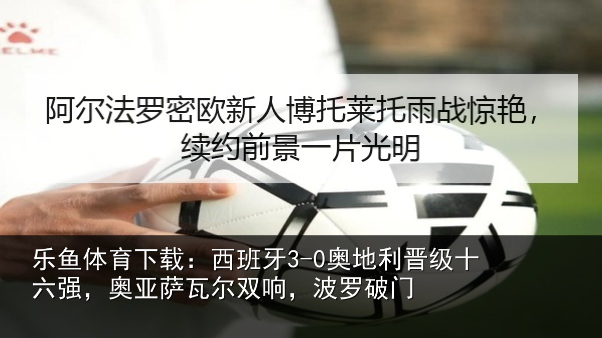 乐鱼体育下载:西班牙3-0奥地利晋级十六强,奥亚萨瓦尔双响,波罗破门