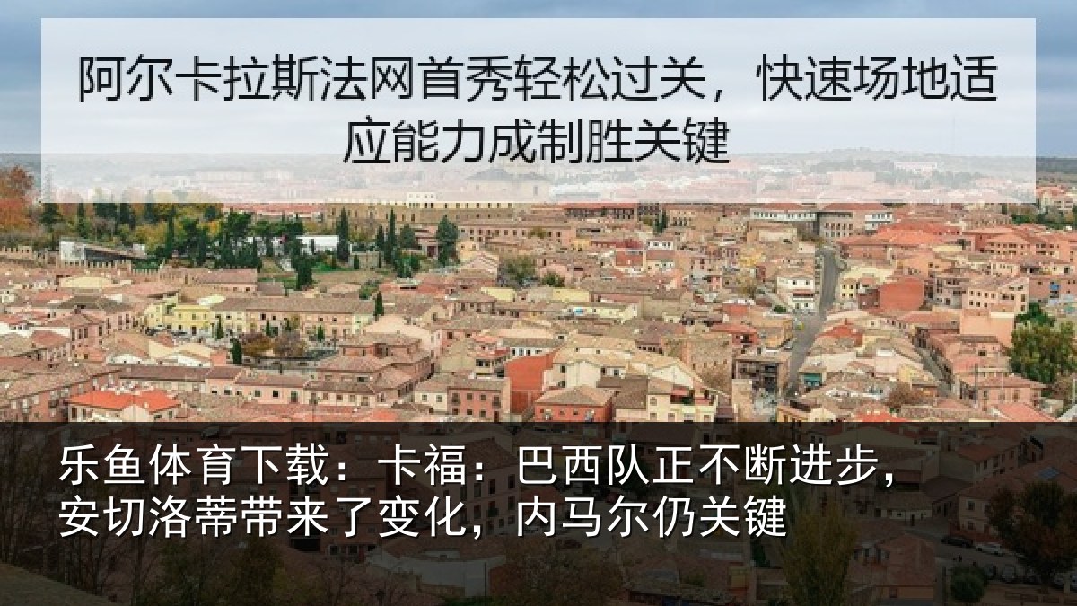 乐鱼体育下载:卡福:巴西队正不断进步,安切洛蒂带来了变化,内马尔仍关键