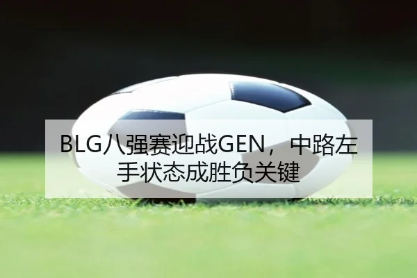 BLG八强赛迎战GEN，中路左手状态成胜负关键