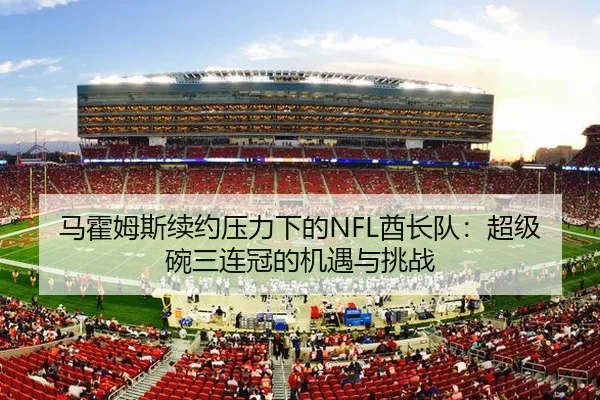 马霍姆斯续约压力下的NFL酋长队：超级碗三连冠的机遇与挑战
