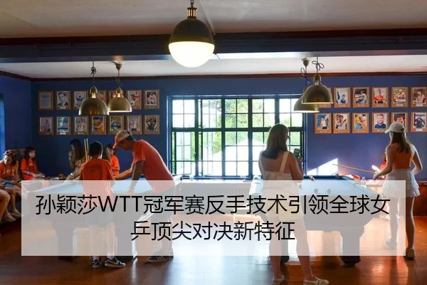 孙颖莎WTT冠军赛反手技术引领全球女乒顶尖对决新特征