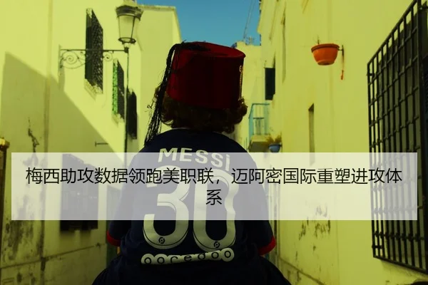 梅西助攻数据领跑美职联，迈阿密国际重塑进攻体系