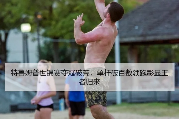 特鲁姆普世锦赛夺冠破荒，单杆破百数领跑彰显王者归来