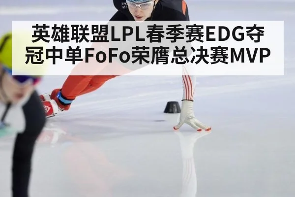英雄联盟LPL春季赛EDG夺冠中单FoFo荣膺总决赛MVP