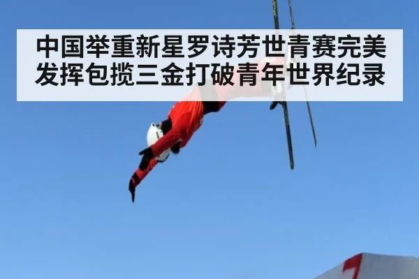 中国举重新星罗诗芳世青赛完美发挥包揽三金打破青年世界纪录